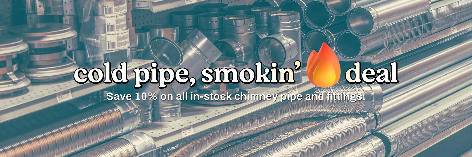 cold pipe & smokin’ 🔥 deal! 10% off all in-stock chimney pieces.