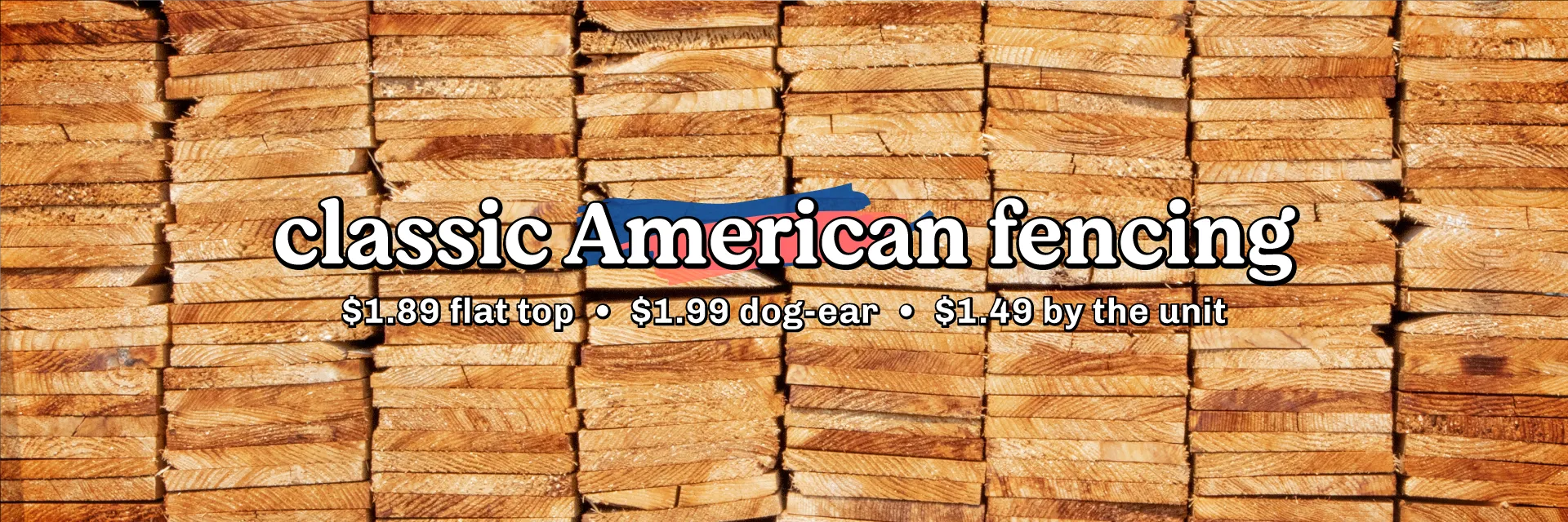 Classic American 6 ft. cedar fencing—flat topped for $1.89 each, $1.99 each for dog-earred, or only $1.49 each when purchasing by the unit.